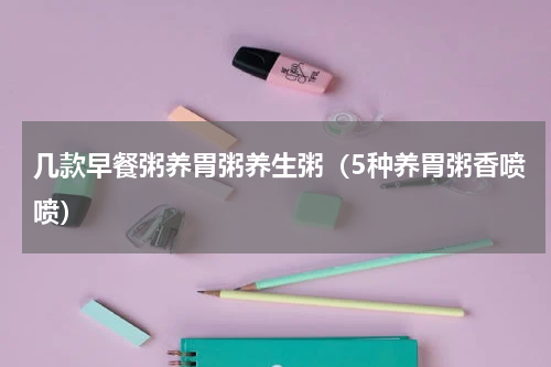 几款早餐粥养胃粥养生粥（5种养胃粥香喷喷）