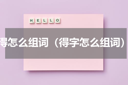得怎么组词（得字怎么组词）