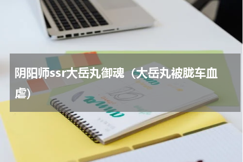 阴阳师ssr大岳丸御魂（大岳丸被胧车血虐）