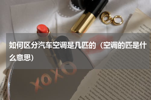 如何区分汽车空调是几匹的（空调的匹是什么意思）