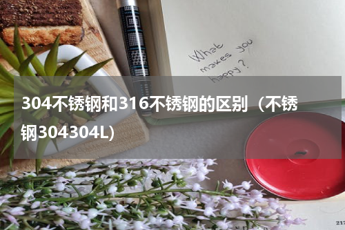 304不锈钢和316不锈钢的区别（不锈钢304304L）