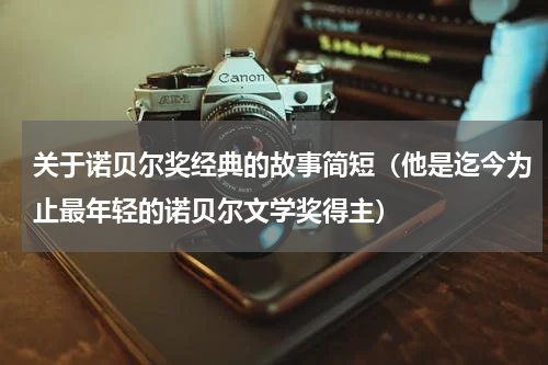 关于诺贝尔奖经典的故事简短（他是迄今为止最年轻的诺贝尔文学奖得主）