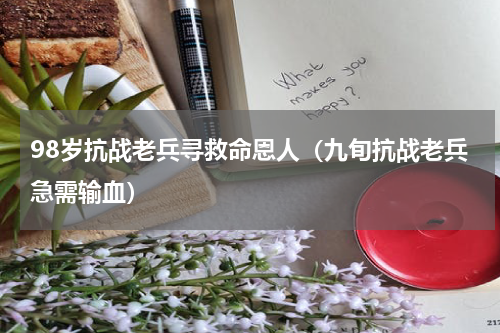 98岁抗战老兵寻救命恩人（九旬抗战老兵急需输血）