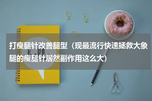 打瘦腿针改善腿型（现最流行快速拯救大象腿的瘦腿针居然副作用这么大）