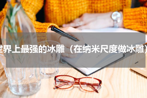 世界上最强的冰雕（在纳米尺度做冰雕）