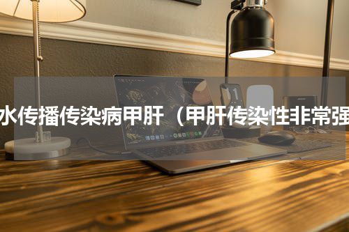 饮水传播传染病甲肝（甲肝传染性非常强）
