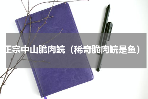 正宗中山脆肉鲩（稀奇脆肉鲩是鱼）