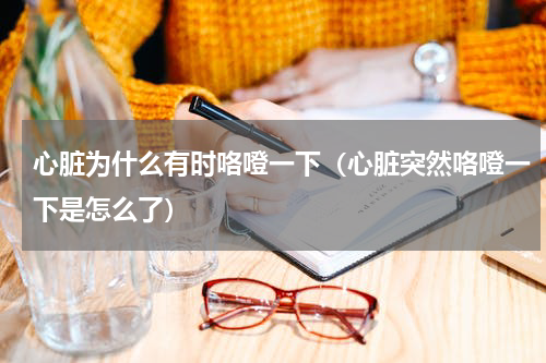 心脏为什么有时咯噔一下（心脏突然咯噔一下是怎么了）