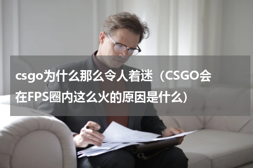 csgo为什么那么令人着迷（CSGO会在FPS圈内这么火的原因是什么）