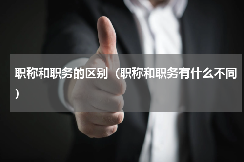 职称和职务的区别（职称和职务有什么不同）