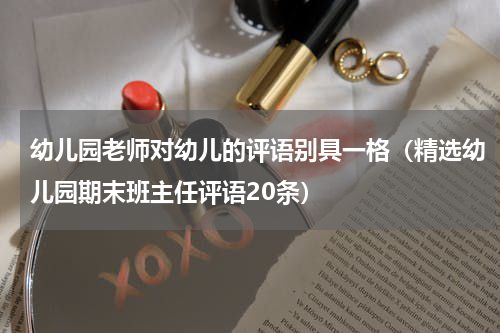 幼儿园老师对幼儿的评语别具一格（精选幼儿园期末班主任评语20条）