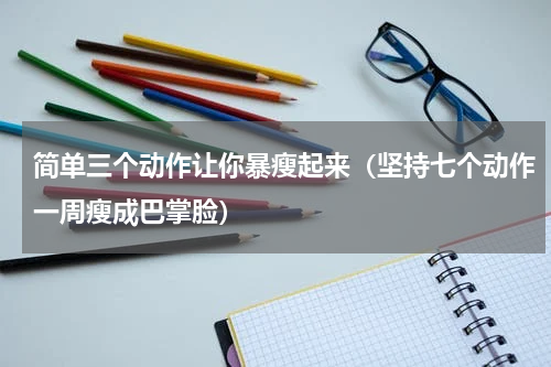 简单三个动作让你暴瘦起来（坚持七个动作一周瘦成巴掌脸）