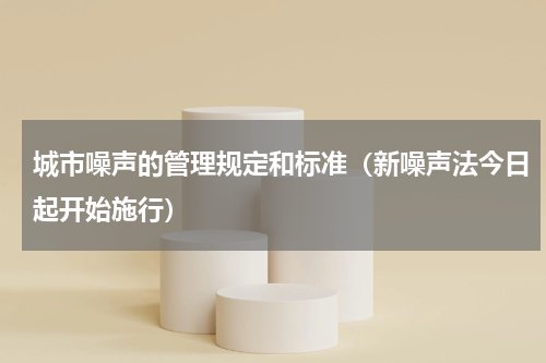 城市噪声的管理规定和标准（新噪声法今日起开始施行）