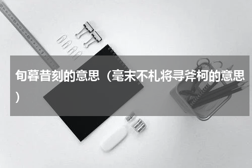 旬暮昔刻的意思（毫末不札将寻斧柯的意思）