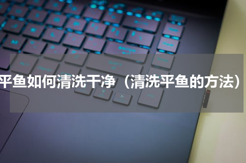 平鱼如何清洗干净（清洗平鱼的方法）