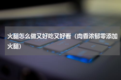 火腿怎么做又好吃又好看（肉香浓郁零添加火腿）