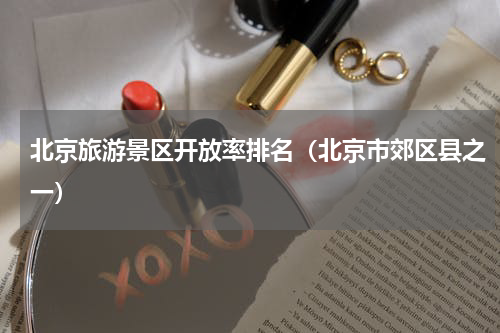 北京旅游景区开放率排名（北京市郊区县之一）