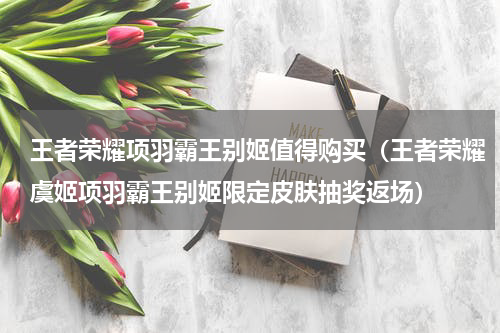 王者荣耀项羽霸王别姬值得购买（王者荣耀虞姬项羽霸王别姬限定皮肤抽奖返场）