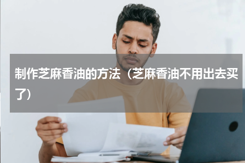 制作芝麻香油的方法（芝麻香油不用出去买了）