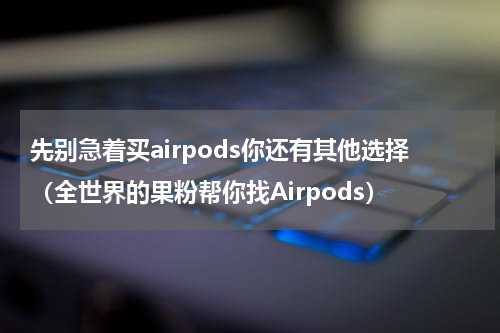 先别急着买airpods你还有其他选择（全世界的果粉帮你找Airpods）