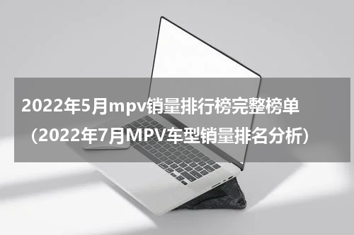 2022年5月mpv销量排行榜完整榜单（2022年7月MPV车型销量排名分析）