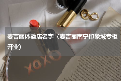 麦吉丽体验店名字（麦吉丽南宁印象城专柜开业）