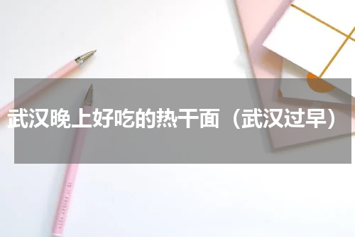 武汉晚上好吃的热干面（武汉过早）