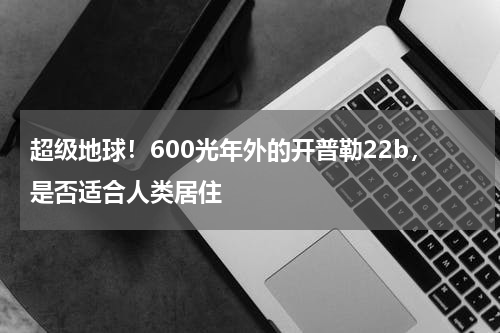 超级地球！600光年外的开普勒22b，是否适合人类居住