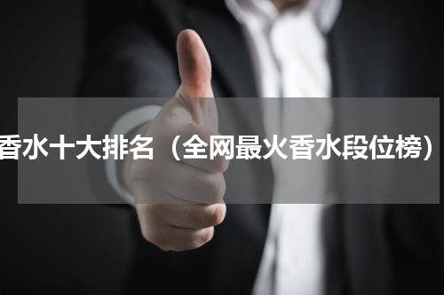 香水十大排名（全网最火香水段位榜）