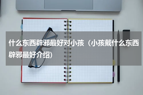 什么东西辟邪最好对小孩（小孩戴什么东西辟邪最好介绍）