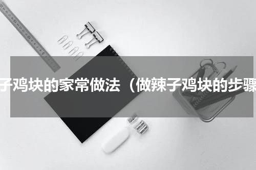 辣子鸡块的家常做法（做辣子鸡块的步骤）