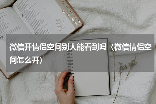 微信开情侣空间别人能看到吗（微信情侣空间怎么开）