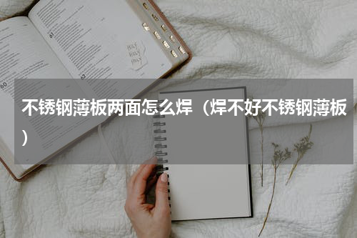 不锈钢薄板两面怎么焊（焊不好不锈钢薄板）