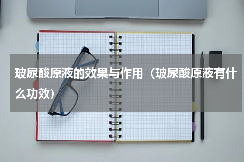 玻尿酸原液的效果与作用（玻尿酸原液有什么功效）