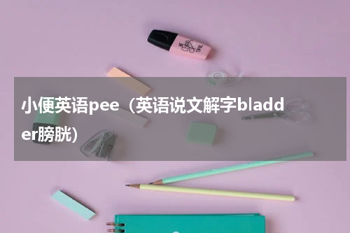 小便英语pee（英语说文解字bladder膀胱）