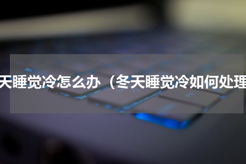 冬天睡觉冷怎么办（冬天睡觉冷如何处理）