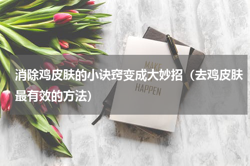 消除鸡皮肤的小诀窍变成大妙招（去鸡皮肤最有效的方法）