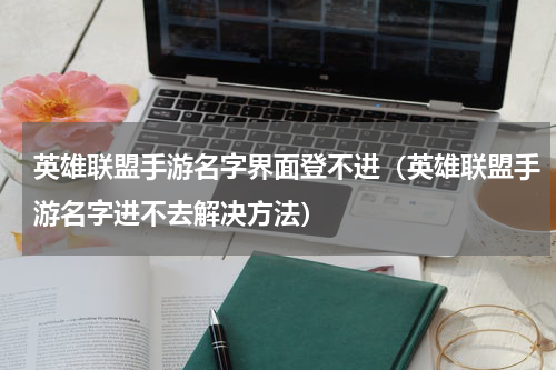 英雄联盟手游名字界面登不进（英雄联盟手游名字进不去解决方法）