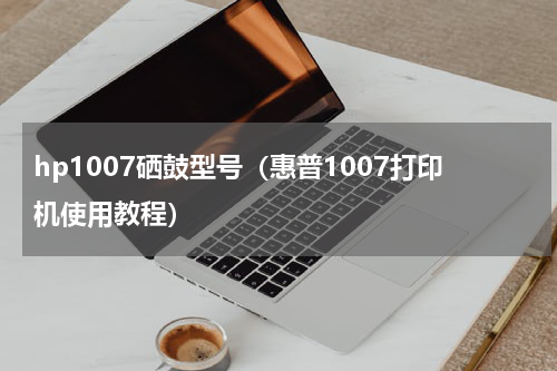 hp1007硒鼓型号（惠普1007打印机使用教程）