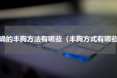 正确的丰胸方法有哪些（丰胸方式有哪些）
