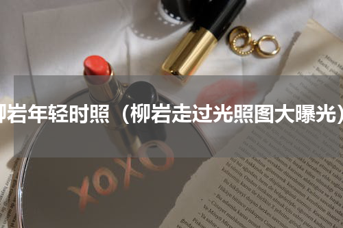 柳岩年轻时照（柳岩走过光照图大曝光）