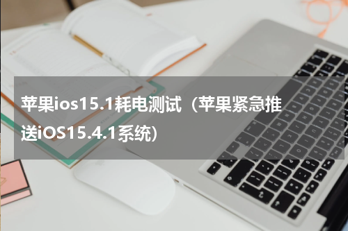苹果ios15.1耗电测试（苹果紧急推送iOS15.4.1系统）