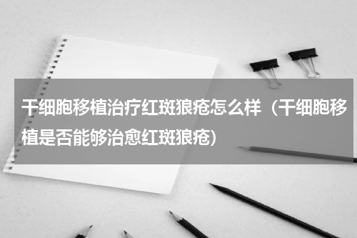 干细胞移植治疗红斑狼疮怎么样（干细胞移植是否能够治愈红斑狼疮）