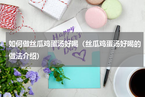 如何做丝瓜鸡蛋汤好喝（丝瓜鸡蛋汤好喝的做法介绍）