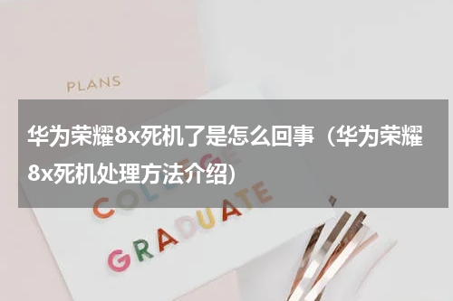 华为荣耀8x死机了是怎么回事（华为荣耀8x死机处理方法介绍）