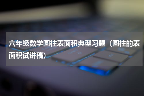 六年级数学圆柱表面积典型习题（圆柱的表面积试讲稿）