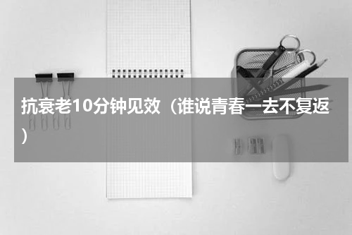 抗衰老10分钟见效（谁说青春一去不复返）