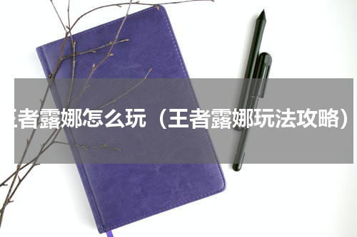 王者露娜怎么玩（王者露娜玩法攻略）
