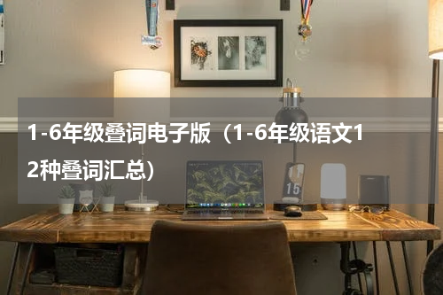 1-6年级叠词电子版（1-6年级语文12种叠词汇总）