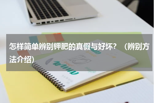 怎样简单辨别钾肥的真假与好坏？（辨别方法介绍）